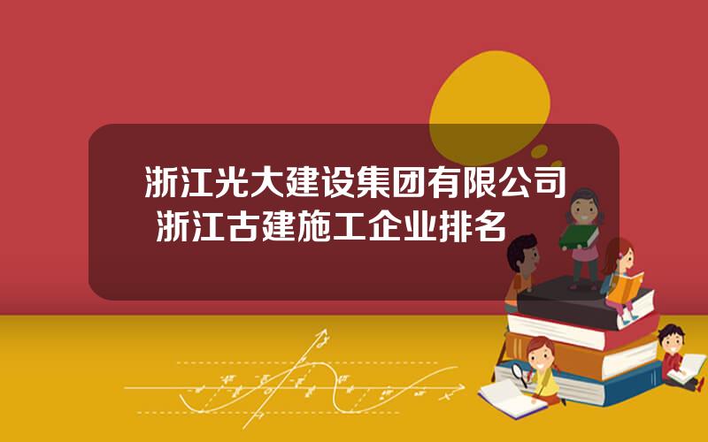 浙江光大建设集团有限公司 浙江古建施工企业排名